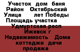 Участок, дом, баня › Район ­ Октябрьский › Улица ­ 30 лет Победы › Площадь участка ­ 13 - Удмуртская респ., Ижевск г. Недвижимость » Дома, коттеджи, дачи продажа   